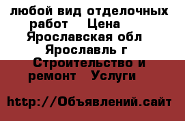 любой вид отделочных работ  › Цена ­ 1 - Ярославская обл., Ярославль г. Строительство и ремонт » Услуги   